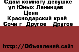 Сдам комнату девушке ул.Юных Ленинцев › Цена ­ 12 - Краснодарский край, Сочи г. Другое » Другое   